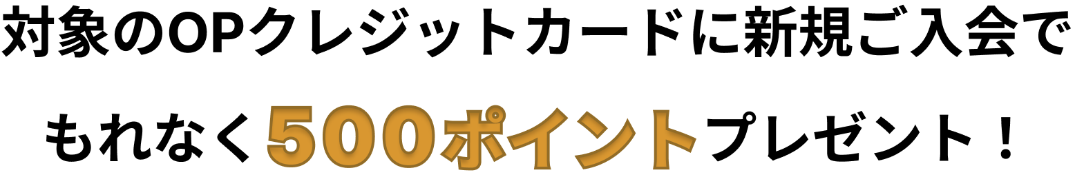 対象のOPクレジットカードに新規ご入会でもれなく500ポイントプレゼント！