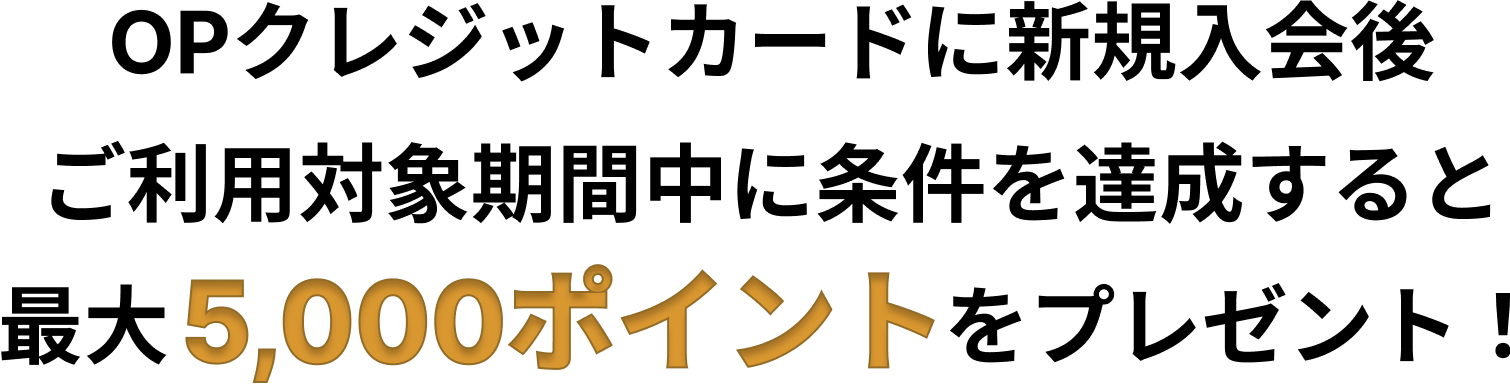 OPクレジットカードに新規入会後ご利用対象期間中に条件を達成すると、最大5,000円ポイントをプレゼント！