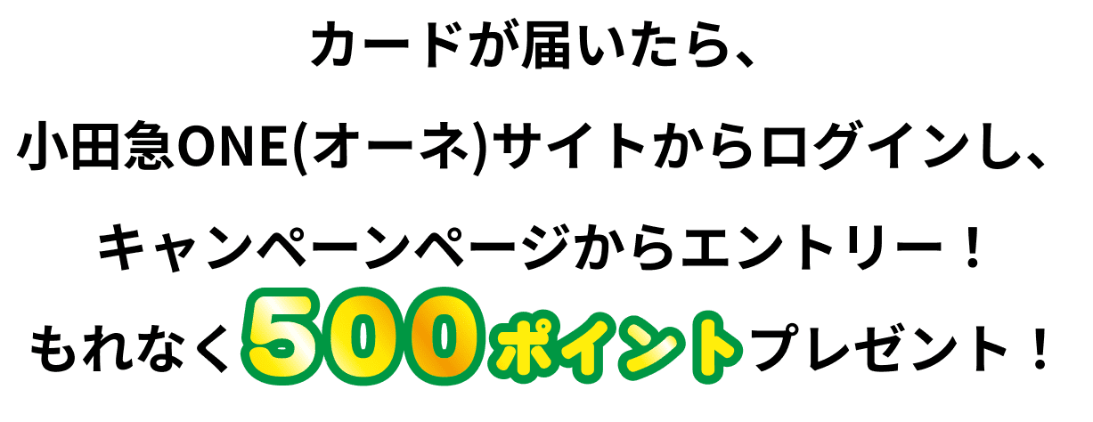 カードが届いたら、小田急ONE(オーネ)サイトからログインし、キャンペーンページからエントリー!もれなく500ポイントプレゼント!