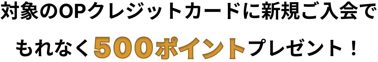 対象のOPクレジットカードに新規ご入会でもれなく500ポイントプレゼント!